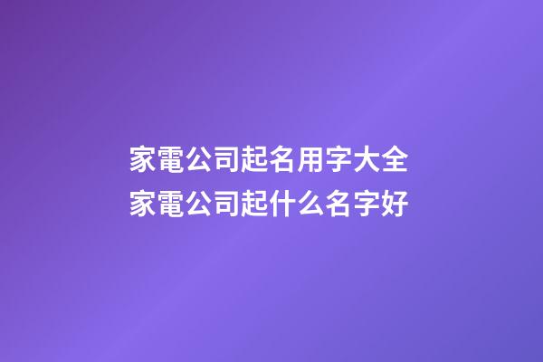 家電公司起名用字大全 家電公司起什么名字好-第1張-公司起名-玄機派